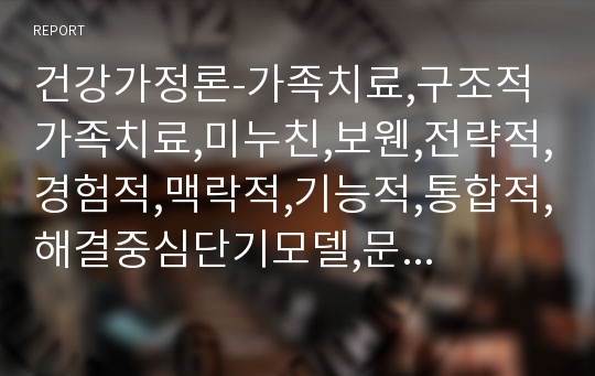 건강가정론-가족치료,구조적가족치료,미누친,보웬,전략적,경험적,맥락적,기능적,통합적,해결중심단기모델,문제중심,해결중신접근,한국사회가족치료,건강가정만들기,배우자선택이론,교환이론