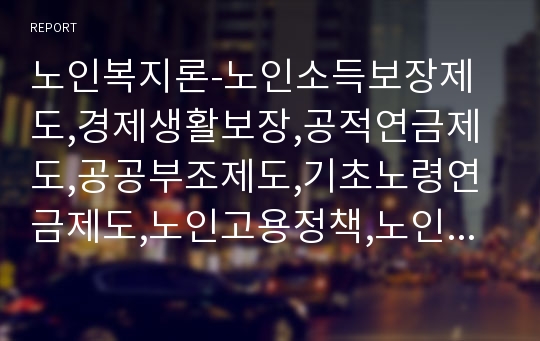 노인복지론-노인소득보장제도,경제생활보장,공적연금제도,공공부조제도,기초노령연금제도,노인고용정책,노인복지법,고용보험법,저출산고령사회기본법,교육프로그램,공익형,교육형,복지형,인력파견형