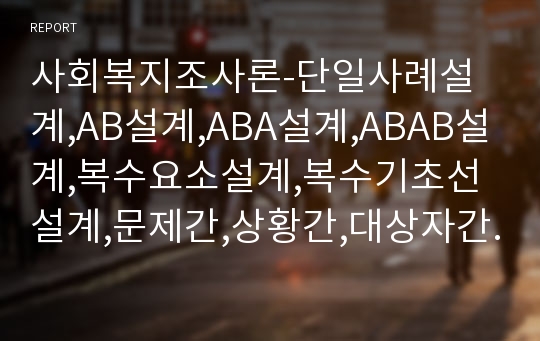 사회복지조사론-단일사례설계,AB설계,ABA설계,ABAB설계,복수요소설계,복수기초선설계,문제간,상황간,대상자간복수기초선설계,관찰기록,정도기록,서베이설계,설문지작성