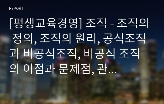 [평생교육경영] 조직 - 조직의 정의, 조직의 원리, 공식조직과 비공식조직, 비공식 조직의 이점과 문제점, 관료제의 개념과 특징