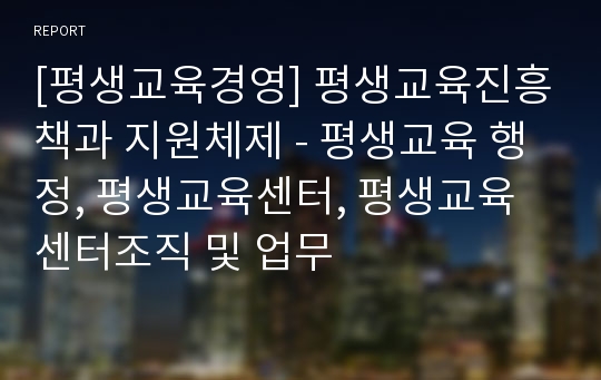 [평생교육경영] 평생교육진흥책과 지원체제 - 평생교육 행정, 평생교육센터, 평생교육센터조직 및 업무