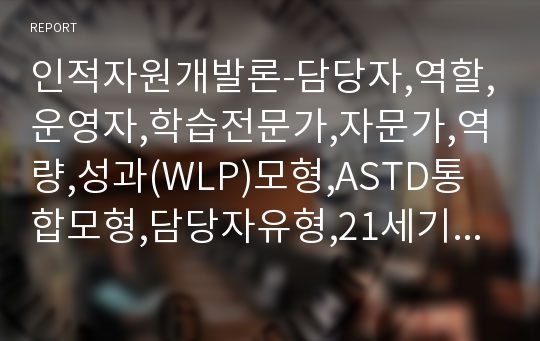 인적자원개발론-담당자,역할,운영자,학습전문가,자문가,역량,성과(WLP)모형,ASTD통합모형,담당자유형,21세기학습사회,평생학습사회,사회적파트너십,M러닝,스마트러닝,HR,핵심가치,