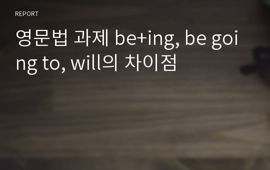 영문법 과제 be+ing, be going to, will의 차이점