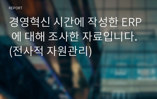 경영혁신 시간에 작성한 ERP 에 대해 조사한 자료입니다. (전사적 자원관리)