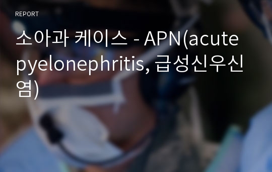 소아과 케이스 - APN(acute pyelonephritis, 급성신우신염)