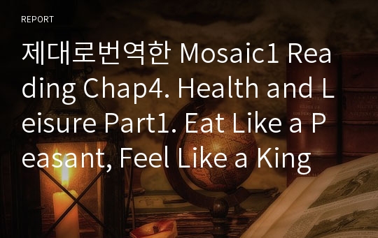 제대로번역한 Mosaic1 Reading Chap4. Health and Leisure Part1. Eat Like a Peasant, Feel Like a King 본문번역