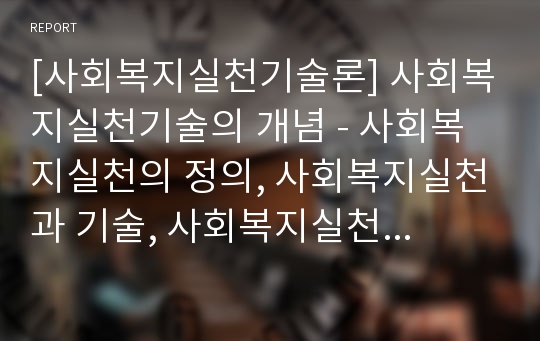 [사회복지실천기술론] 사회복지실천기술의 개념 - 사회복지실천의 정의, 사회복지실천과 기술, 사회복지실천기술의 정의