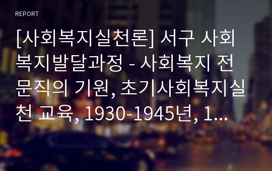 [사회복지실천론] 서구 사회복지발달과정 - 사회복지 전문직의 기원, 초기사회복지실천 교육, 1930-1945년, 1945-1960년, 1960-1970년, 1970년대 초반 이후