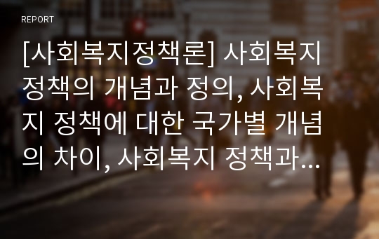 [사회복지정책론] 사회복지 정책의 개념과 정의, 사회복지 정책에 대한 국가별 개념의 차이, 사회복지 정책과 사회복지 실천, 사회복지 정책의 목표로서의 가치