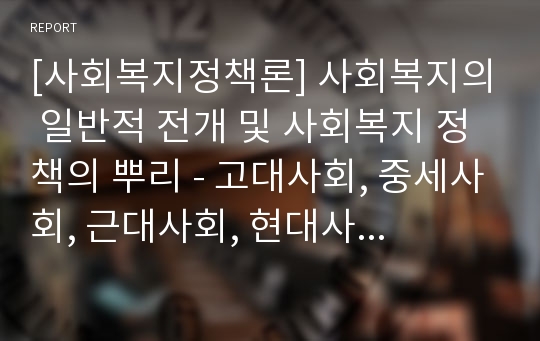 [사회복지정책론] 사회복지의 일반적 전개 및 사회복지 정책의 뿌리 - 고대사회, 중세사회, 근대사회, 현대사회, 산업사회, 영국의 구빈제도, 독일의 구빈제도