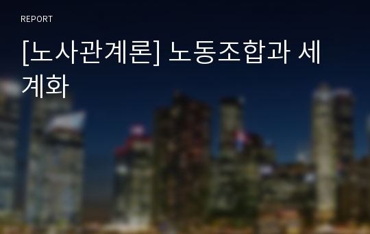 [노사관계론] 노동조합과 세계화