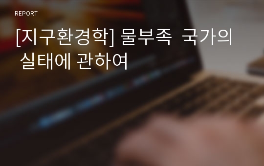 [지구환경학] 물부족  국가의  실태에 관하여