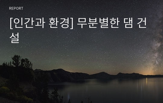 [인간과 환경] 무분별한 댐 건설