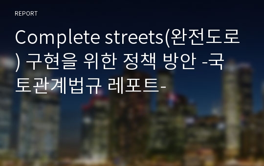 Complete streets(완전도로) 구현을 위한 정책 방안 -국토관계법규 레포트-