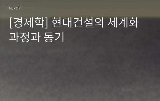 [경제학] 현대건설의 세계화과정과 동기