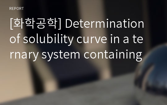 [화학공학] Determination of solubility curve in a ternary system containing