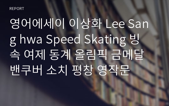 영어에세이 이상화 Lee Sang hwa Speed Skating 빙속 여제 동계 올림픽 금메달 밴쿠버 소치 평창 영작문