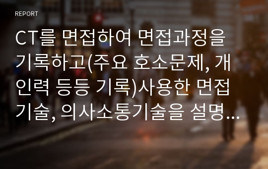 CT를 면접하여 면접과정을 기록하고(주요 호소문제, 개인력 등등 기록)사용한 면접기술, 의사소통기술을 설명하고 효과적인 면접을 위한 사회사업가의 역할과 노력에 대해