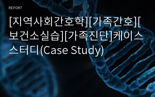 [지역사회간호학][가족간호][보건소실습][가족진단]케이스스터디(Case Study)