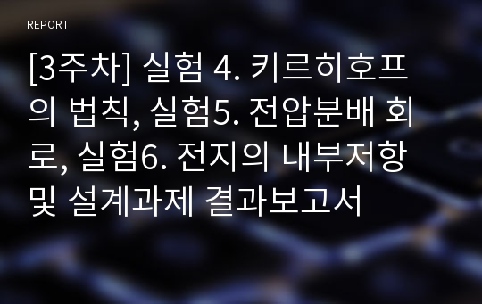 [3주차] 실험 4. 키르히호프의 법칙, 실험5. 전압분배 회로, 실험6. 전지의 내부저항 및 설계과제 결과보고서