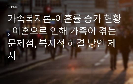 가족복지론-이혼률 증가 현황, 이혼으로 인해 가족이 겪는 문제점, 복지적 해결 방안 제시