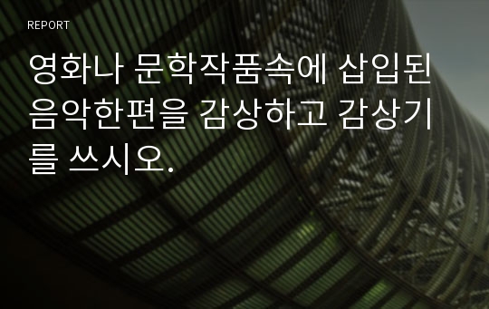 영화나 문학작품속에 삽입된 음악한편을 감상하고 감상기를 쓰시오.