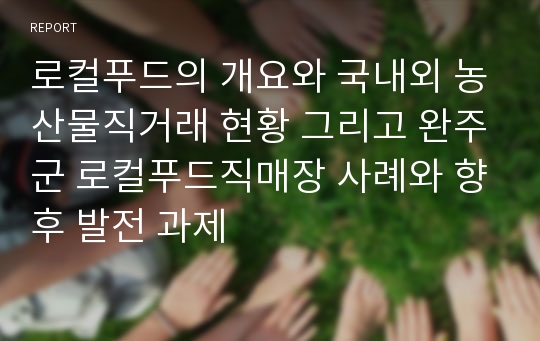 로컬푸드의 개요와 국내외 농산물직거래 현황 그리고 완주군 로컬푸드직매장 사례와 향후 발전 과제