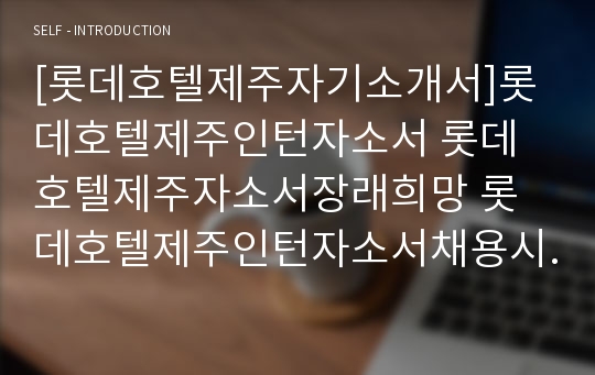 [롯데호텔제주자기소개서]롯데호텔제주인턴자소서 롯데호텔제주자소서장래희망 롯데호텔제주인턴자소서채용시각오 롯데호텔제주자소서자기소개서 롯데호텔인턴자소서지원동기 롯데호텔제주인턴자소서지원동기