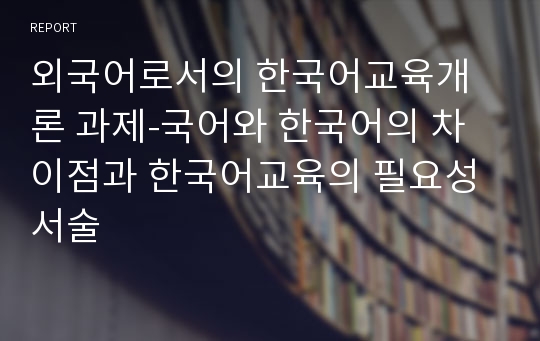 외국어로서의 한국어교육개론 과제-국어와 한국어의 차이점과 한국어교육의 필요성 서술