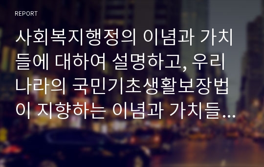 사회복지행정의 이념과 가치들에 대하여 설명하고, 우리나라의 국민기초생활보장법이 지향하는 이념과 가치들이 무엇인지에 대하여 설명하시오