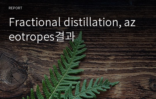 Fractional distillation, azeotropes결과