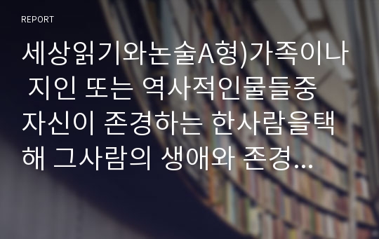 세상읽기와논술A형)가족이나 지인 또는 역사적인물들중 자신이 존경하는 한사람을택해 그사람의 생애와 존경하는이유를 주체적으로 기술해보시오(세상읽기와논술A형 레포트)