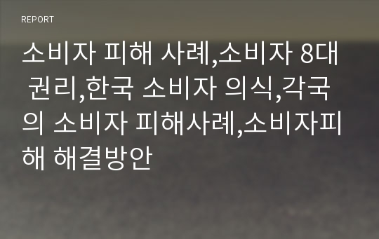 소비자 피해 사례,소비자 8대 권리,한국 소비자 의식,각국의 소비자 피해사례,소비자피해 해결방안