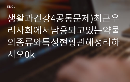 생활과건강4공통문제)최근우리사회에서남용되고있는약물의종류와특성현황관해정리하시오0k