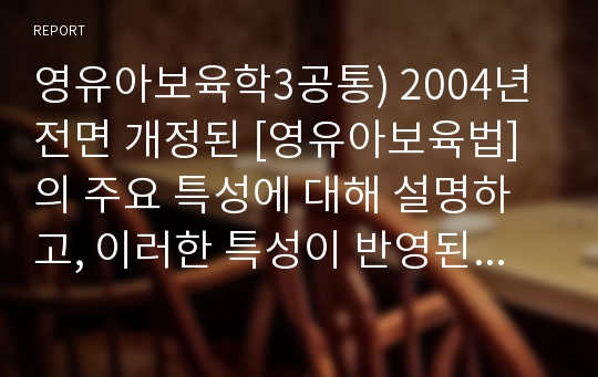 영유아보육학3공통) 2004년 전면 개정된 [영유아보육법]의 주요 특성에 대해 설명하고, 이러한 특성이 반영된 현행 보육정책의 사례를 제시하시오.