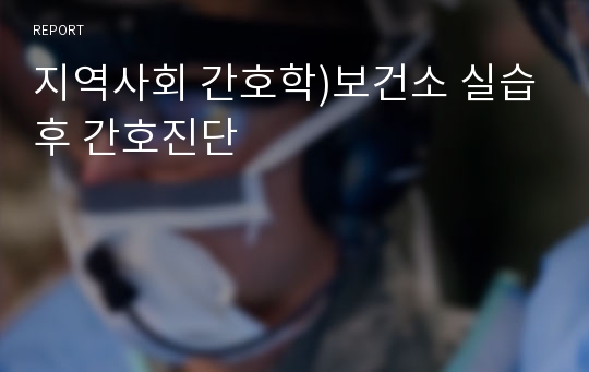 지역사회 간호학)보건소 실습후 간호진단