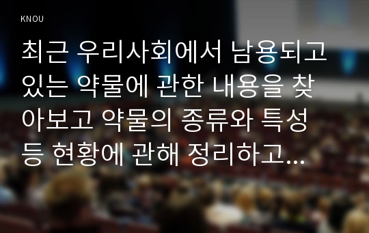 최근 우리사회에서 남용되고 있는 약물에 관한 내용을 찾아보고 약물의 종류와 특성 등 현황에 관해 정리하고 약물남용의 사례, 개인적 영향 및 사회에 미치는 영향과 예방방안에 대해 서술하시오