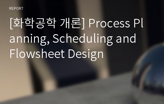 [화학공학 개론] Process Planning, Scheduling and Flowsheet Design