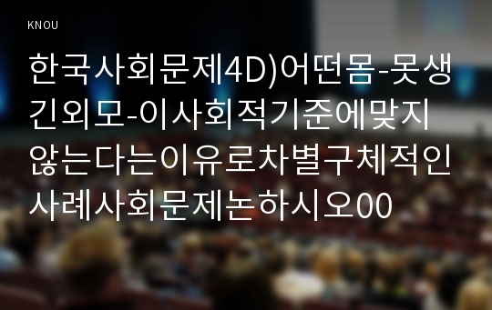 한국사회문제4D)어떤몸-못생긴외모-이사회적기준에맞지않는다는이유로차별구체적인사례사회문제논하시오00