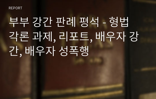 부부 강간 판례 평석 - 형법 각론 과제, 리포트, 배우자 강간, 배우자 성폭행