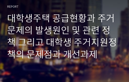 대학생주택 공급현황과 주거문제의 발생원인 및 관련 정책 그리고 대학생 주거지원정책의 문제점과 개선과제