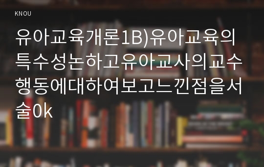 유아교육개론1B)유아교육의특수성논하고유아교사의교수행동에대하여보고느낀점을서술0k