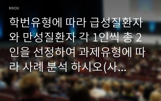 학번유형에 따라 급성질환자와 만성질환자 각 1인씩 총 2인을 선정하여 과제유형에 따라 사례 분석 하시오(사례대상자에 대한 인구 사회적 특성을 첨부하시오)