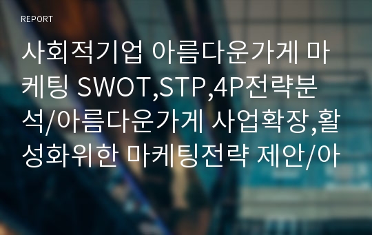 사회적기업 아름다운가게 마케팅 SWOT,STP,4P전략분석/아름다운가게 사업확장,활성화위한 마케팅전략 제안/아름다운가게 기업경영분석/아름다운가게 마케팅 기대효과분석