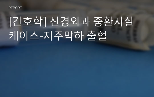 [간호학] 신경외과 중환자실 케이스-지주막하 출혈