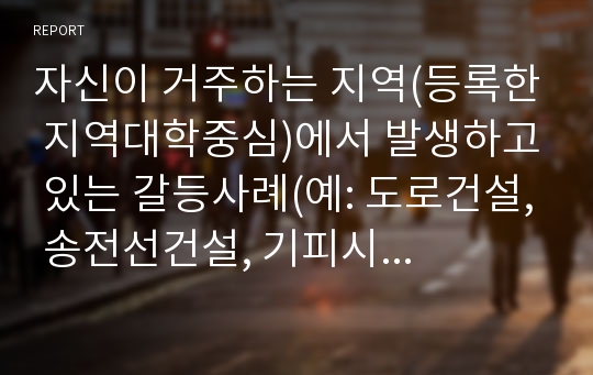 자신이 거주하는 지역(등록한 지역대학중심)에서 발생하고 있는 갈등사례(예: 도로건설, 송전선건설, 기피시설, 선호시설유치, 대학 또는 기업의 타지역이전, 교통 등)