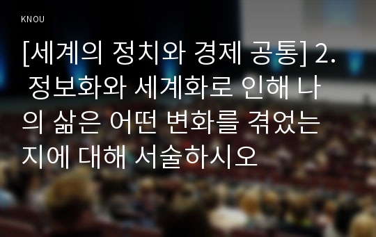 [세계의 정치와 경제 공통] 2. 정보화와 세계화로 인해 나의 삶은 어떤 변화를 겪었는지에 대해 서술하시오