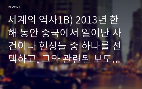 세계의 역사1B) 2013년 한 해 동안 중국에서 일어난 사건이나 현상들 중 하나를 선택하고, 그와 관련된 보도자료를 7건 이상 인터넷을 통하여 확보한 후, 그 자료들을 근거로 비판적이되 주체적인 글을 200자 원고지 20매(4000자) 정도로 작성하시오. (중국에 부는 한류 태풍)