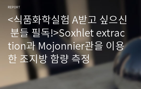 &lt;식품화학실험 A받고 싶으신 분들 필독!&gt;Soxhlet extraction과 Mojonnier관을 이용한 조지방 함량 측정