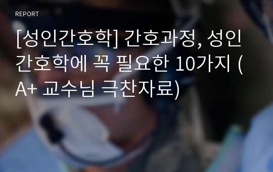 [성인간호학] 간호과정, 성인간호학에 꼭 필요한 10가지 (A+ 교수님 극찬자료)